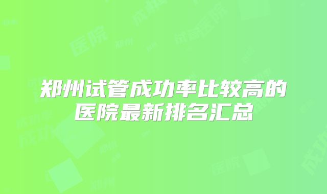 郑州试管成功率比较高的医院最新排名汇总