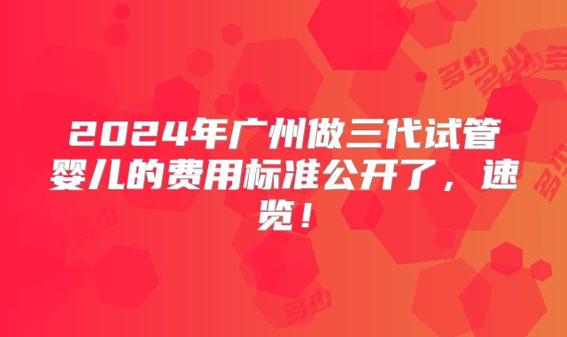2024年广州做三代试管婴儿的费用标准公开了，速览！