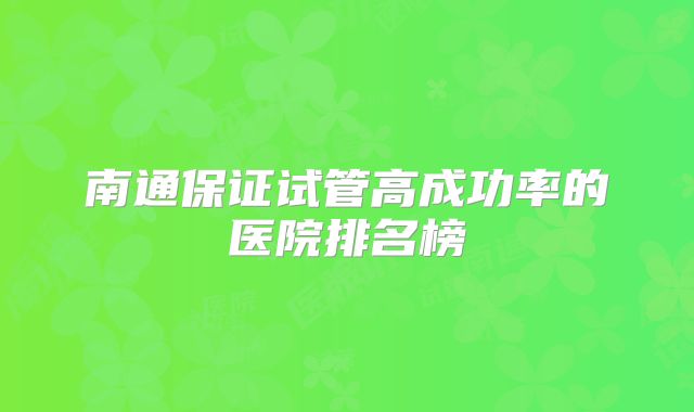 南通保证试管高成功率的医院排名榜
