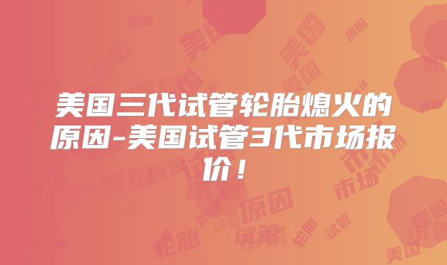 美国三代试管轮胎熄火的原因-美国试管3代市场报价！
