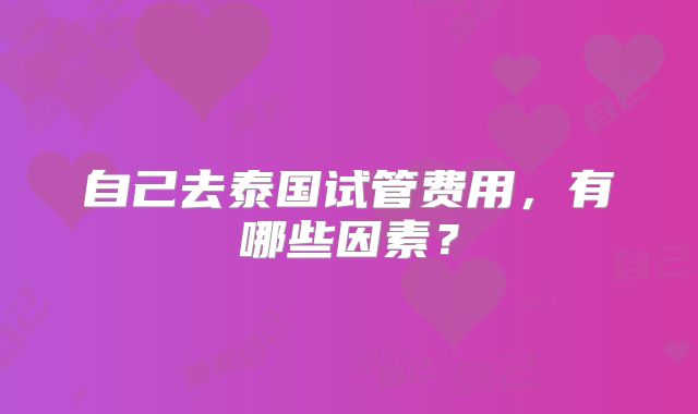 自己去泰国试管费用，有哪些因素？