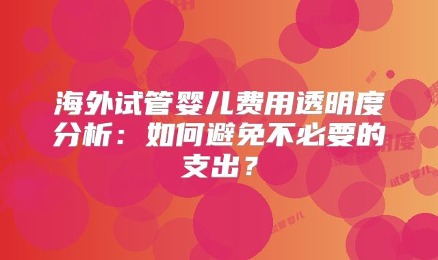海外试管婴儿费用透明度分析：如何避免不必要的支出？