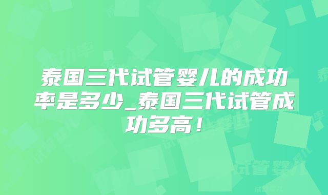 泰国三代试管婴儿的成功率是多少_泰国三代试管成功多高！