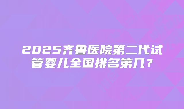 2025齐鲁医院第二代试管婴儿全国排名第几?