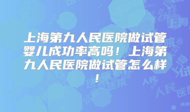 上海第九人民医院做试管婴儿成功率高吗！上海第九人民医院做试管怎么样！
