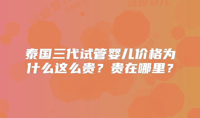 泰国三代试管婴儿价格为什么这么贵？贵在哪里？