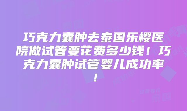 巧克力囊肿去泰国乐樱医院做试管要花费多少钱！巧克力囊肿试管婴儿成功率！