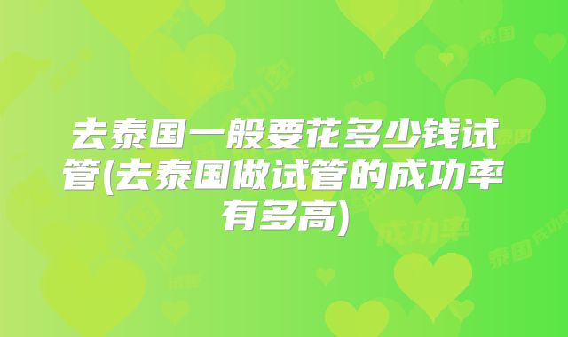 去泰国一般要花多少钱试管(去泰国做试管的成功率有多高)