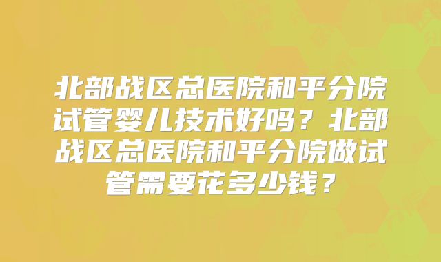 北部战区总医院和平分院试管婴儿技术好吗？北部战区总医院和平分院做试管需要花多少钱？