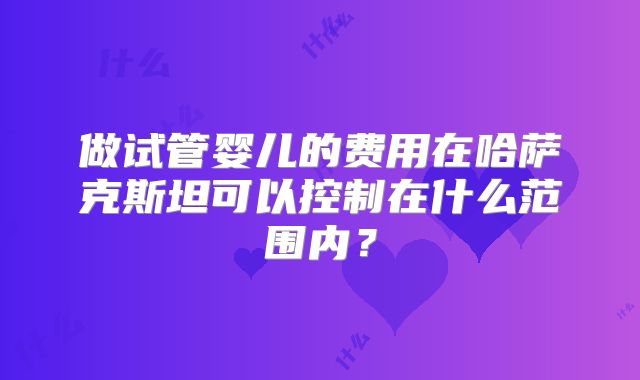 做试管婴儿的费用在哈萨克斯坦可以控制在什么范围内？