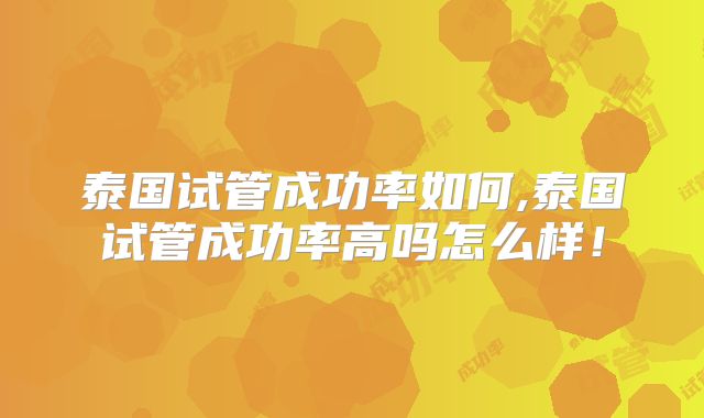 泰国试管成功率如何,泰国试管成功率高吗怎么样！
