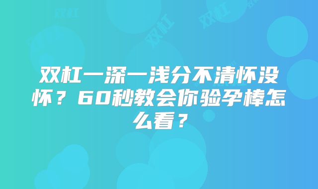 双杠一深一浅分不清怀没怀？60秒教会你验孕棒怎么看？
