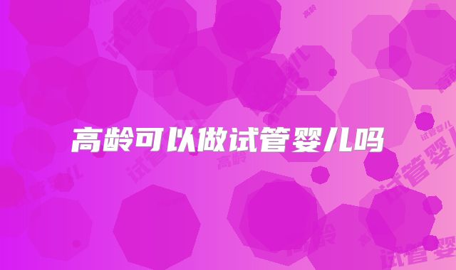 高龄可以做试管婴儿吗