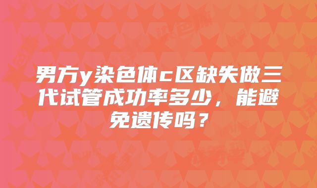 男方y染色体c区缺失做三代试管成功率多少，能避免遗传吗？