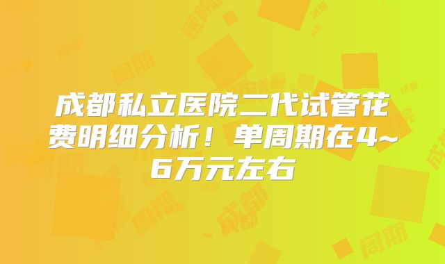 成都私立医院二代试管花费明细分析!单周期在4~6万元左右