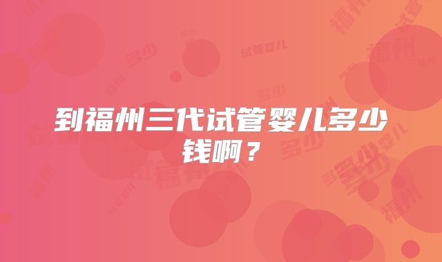 到福州三代试管婴儿多少钱啊?