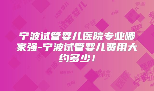 宁波试管婴儿医院专业哪家强-宁波试管婴儿费用大约多少!