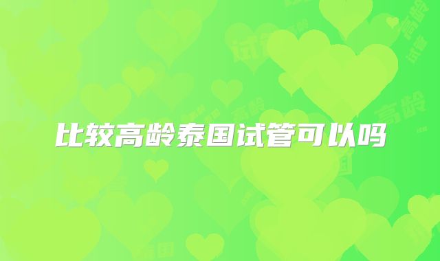 比较高龄泰国试管可以吗