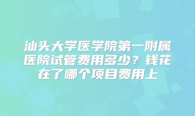 汕头大学医学院第一附属医院试管费用多少？钱花在了哪个项目费用上
