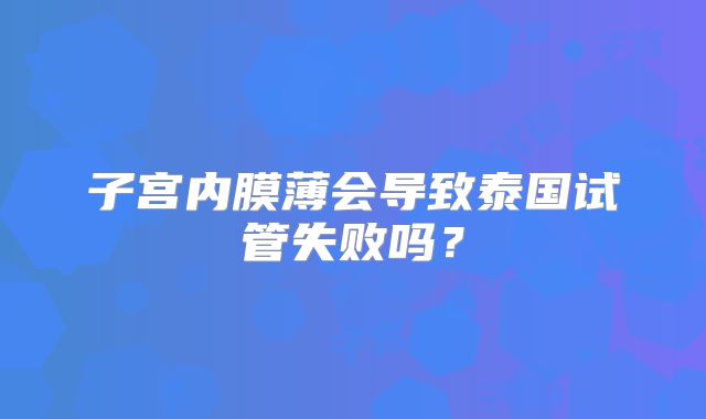 子宫内膜薄会导致泰国试管失败吗？