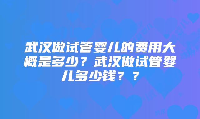 武汉做试管婴儿的费用大概是多少？武汉做试管婴儿多少钱？？
