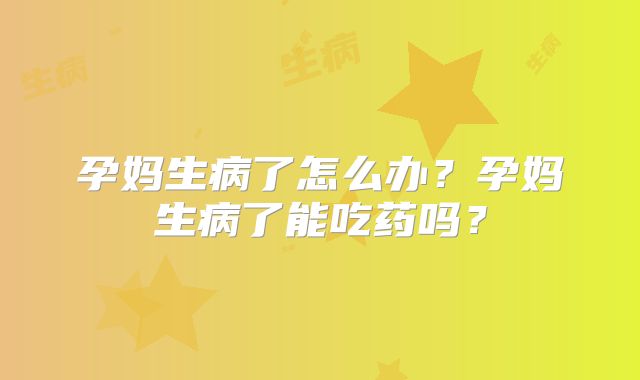 孕妈生病了怎么办?孕妈生病了能吃药吗?