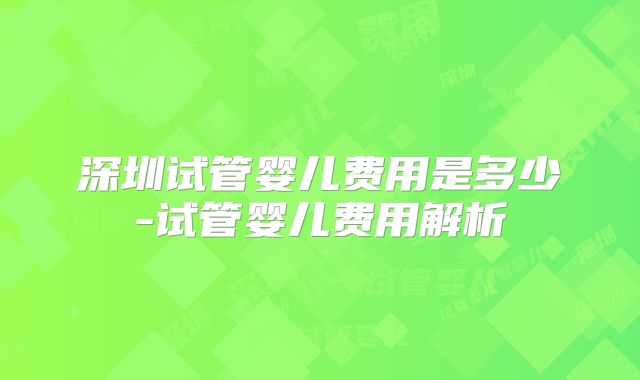 深圳试管婴儿费用是多少-试管婴儿费用解析