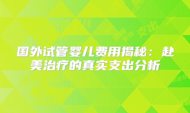 国外试管婴儿费用揭秘：赴美治疗的真实支出分析