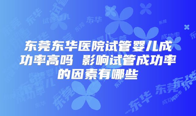东莞东华医院试管婴儿成功率高吗 影响试管成功率的因素有哪些