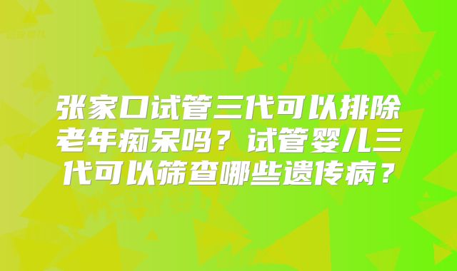 张家口试管三代可以排除老年痴呆吗？试管婴儿三代可以筛查哪些遗传病？