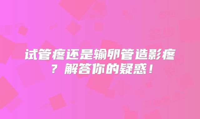 试管疼还是输卵管造影疼？解答你的疑惑！