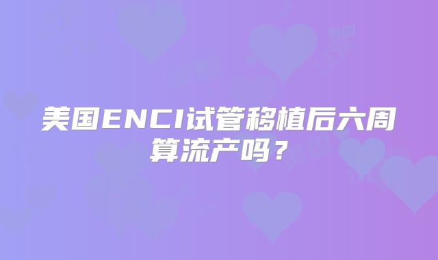美国ENCI试管移植后六周算流产吗?