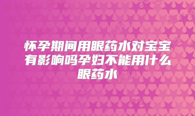 怀孕期间用眼药水对宝宝有影响吗孕妇不能用什么眼药水