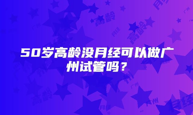 50岁高龄没月经可以做广州试管吗？