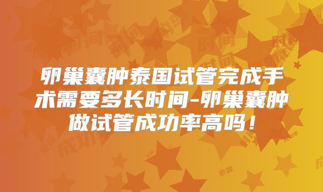 卵巢囊肿泰国试管完成手术需要多长时间-卵巢囊肿做试管成功率高吗！