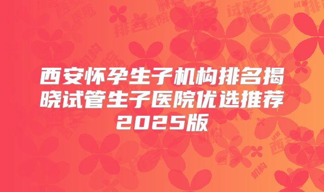 西安怀孕生子机构排名揭晓试管生子医院优选推荐2025版
