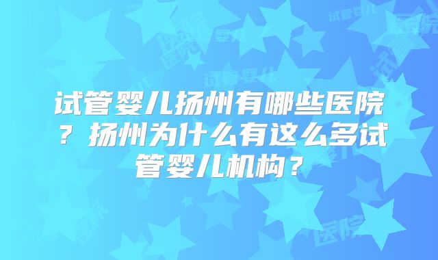 试管婴儿扬州有哪些医院？扬州为什么有这么多试管婴儿机构？