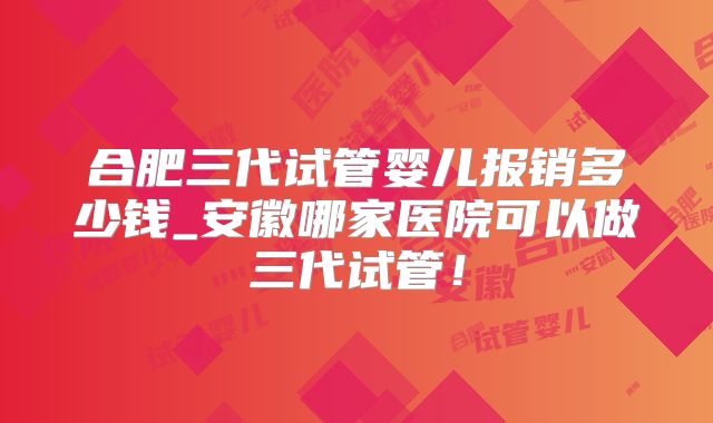 合肥三代试管婴儿报销多少钱_安徽哪家医院可以做三代试管!