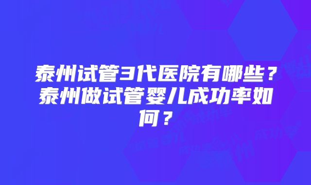 泰州试管3代医院有哪些?泰州做试管婴儿成功率如何?