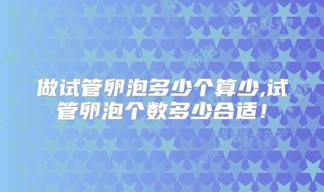 做试管卵泡多少个算少,试管卵泡个数多少合适！