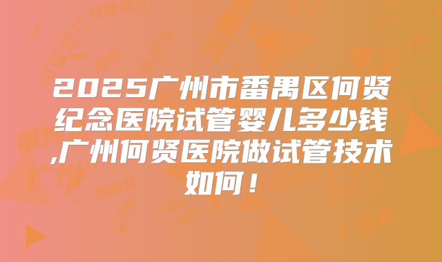 2025广州市番禺区何贤纪念医院试管婴儿多少钱,广州何贤医院做试管技术如何!