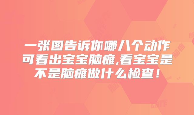 一张图告诉你哪八个动作可看出宝宝脑瘫,看宝宝是不是脑瘫做什么检查！