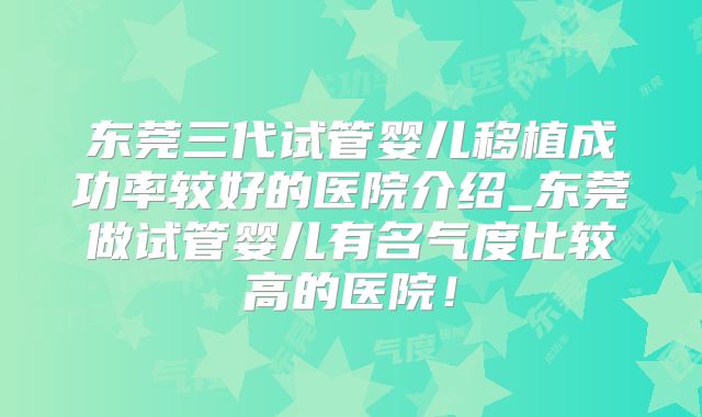 东莞三代试管婴儿移植成功率较好的医院介绍_东莞做试管婴儿有名气度比较高的医院!