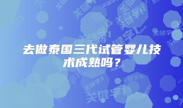 去做泰国三代试管婴儿技术成熟吗？