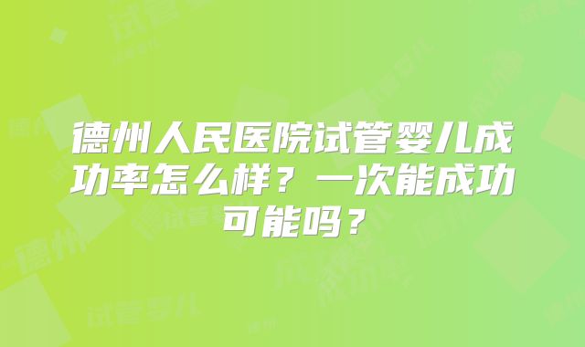 德州人民医院试管婴儿成功率怎么样?一次能成功可能吗?
