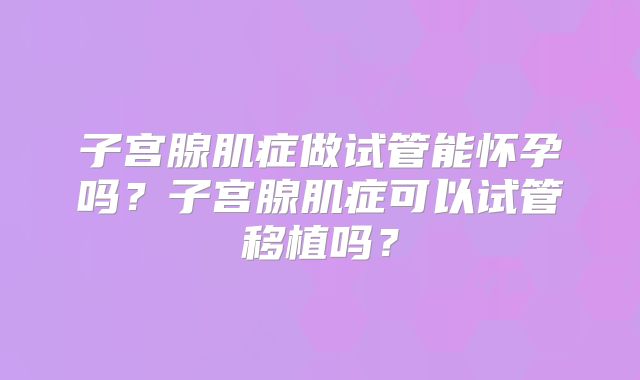 子宫腺肌症做试管能怀孕吗？子宫腺肌症可以试管移植吗？