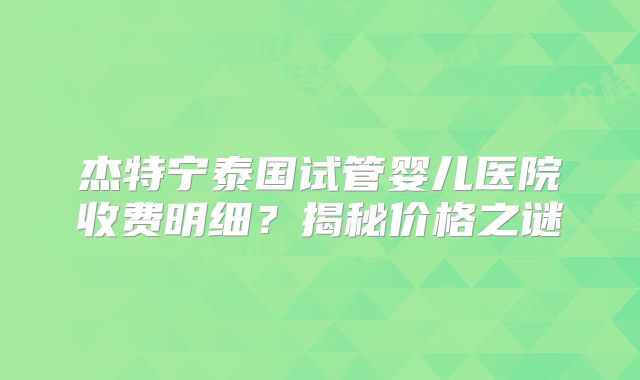 杰特宁泰国试管婴儿医院收费明细?揭秘价格之谜