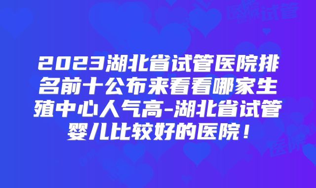 2023湖北省试管医院排名前十公布来看看哪家生殖中心人气高-湖北省试管婴儿比较好的医院！