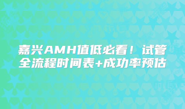 嘉兴AMH值低必看！试管全流程时间表+成功率预估