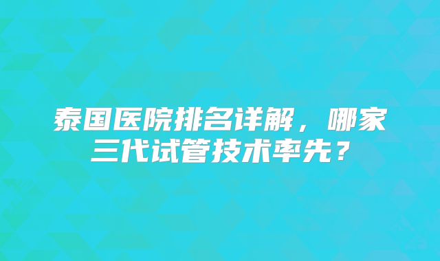 泰国医院排名详解,哪家三代试管技术率先?